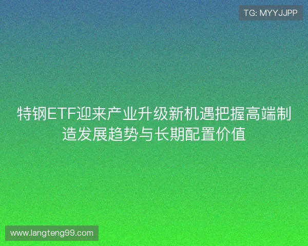 特钢ETF迎来产业升级新机遇把握高端制造发展趋势与长期配置价值 特钢ETF迎来产业升级新机遇把握高端制造发展趋势与长期配置价值
