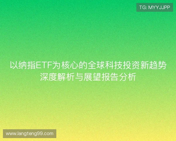 以纳指ETF为核心的全球科技投资新趋势深度解析与展望报告分析 以纳指ETF为核心的全球科技投资新趋势深度解析与展望报告分析